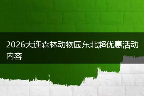 2026大连森林动物园东北超优惠活动内容