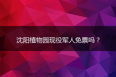 沈阳植物园现役军人免票吗？