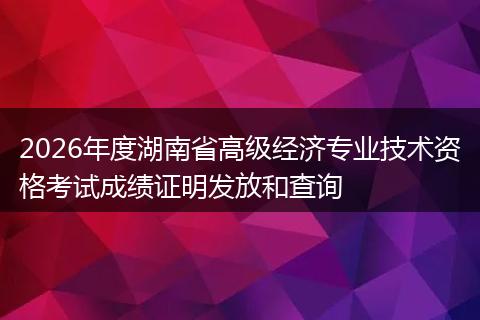 2026年度湖南省高级经济专业技术资格考试成绩证明发放和查询