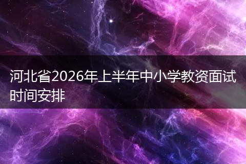 河北省2026年上半年中小学教资面试时间安排