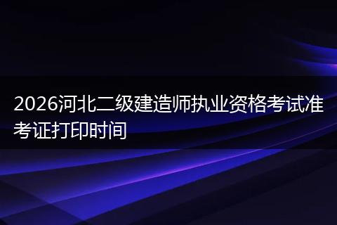 2026河北二级建造师执业资格考试准考证打印时间