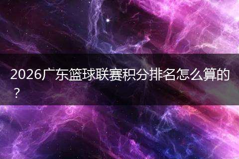 2026广东篮球联赛积分排名怎么算的？