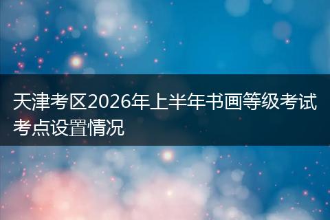 天津考区2026年上半年书画等级考试考点设置情况