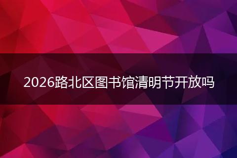 2026路北区图书馆清明节开放吗