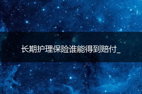 长期护理保险谁能得到赔付_