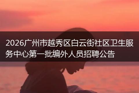 2026广州市越秀区白云街社区卫生服务中心第一批编外人员招聘公告