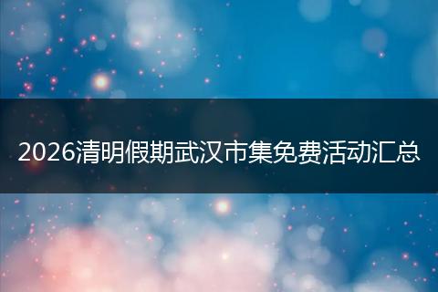 2026清明假期武汉市集免费活动汇总