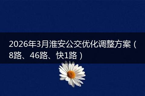 2026年3月淮安公交优化调整方案（8路、46路、快1路）