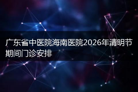 广东省中医院海南医院2026年清明节期间门诊安排