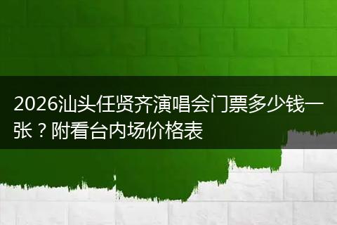 2026汕头任贤齐演唱会门票多少钱一张？附看台内场价格表