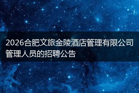 2026合肥文旅金陵酒店管理有限公司管理人员的招聘公告