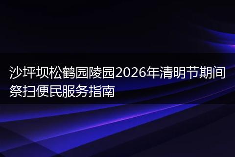 沙坪坝松鹤园陵园2026年清明节期间祭扫便民服务指南