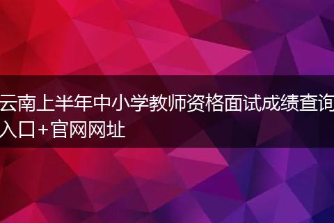 云南上半年中小学教师资格面试成绩查询入口+官网网址