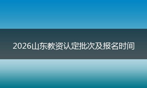 2026山东教资认定批次及报名时间
