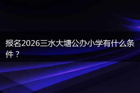 报名2026三水大塘公办小学有什么条件？