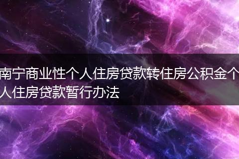 南宁商业性个人住房贷款转住房公积金个人住房贷款暂行办法