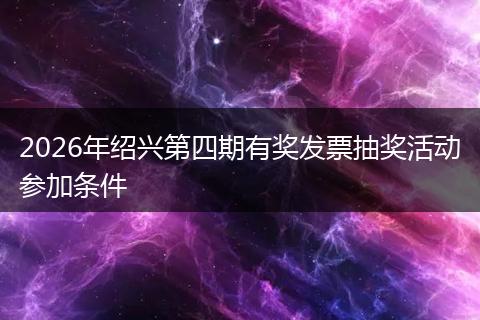 2026年绍兴第四期有奖发票抽奖活动参加条件