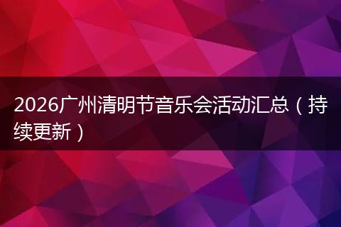 2026广州清明节音乐会活动汇总（持续更新）