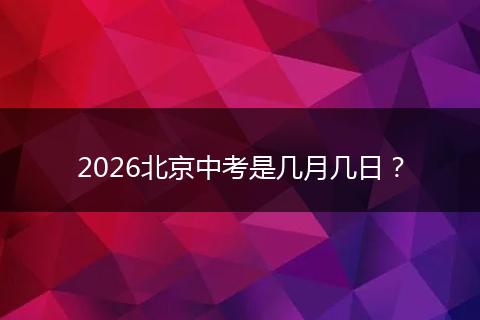 2026北京中考是几月几日？