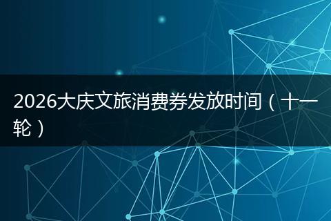 2026大庆文旅消费券发放时间（十一轮）