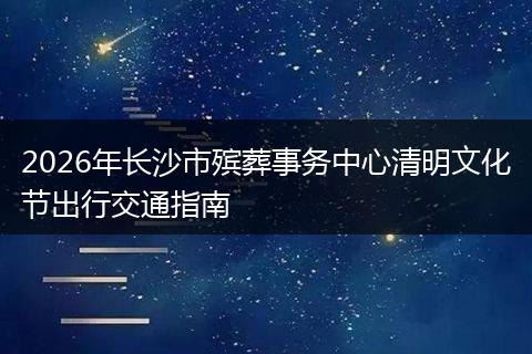 2026年长沙市殡葬事务中心清明文化节出行交通指南