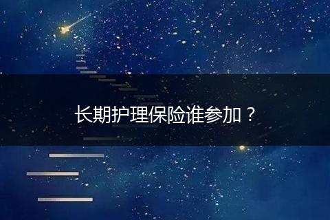 长期护理保险谁参加？