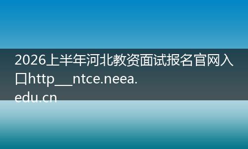 2026上半年河北教资面试报名官网入口http___ntce.neea.edu.cn