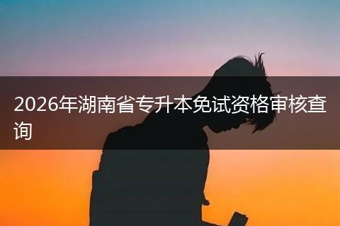 2026年湖南省专升本免试资格审核查询