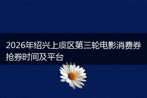 2026年绍兴上虞区第三轮电影消费券抢券时间及平台