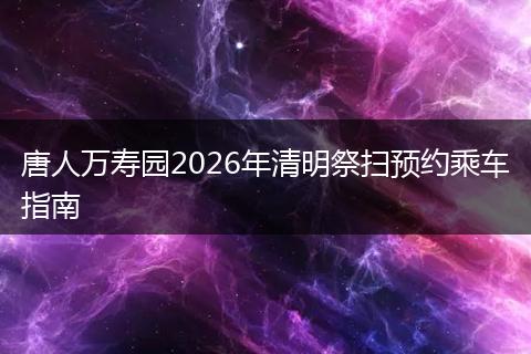 唐人万寿园2026年清明祭扫预约乘车指南