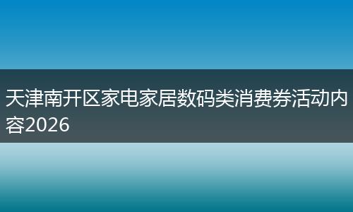 天津南开区家电家居数码类消费券活动内容2026