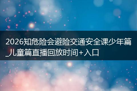 2026知危险会避险交通安全课少年篇_儿童篇直播回放时间+入口