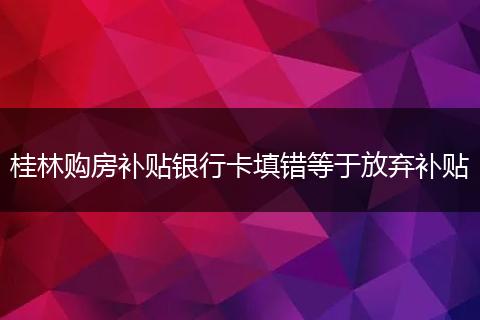 桂林购房补贴银行卡填错等于放弃补贴
