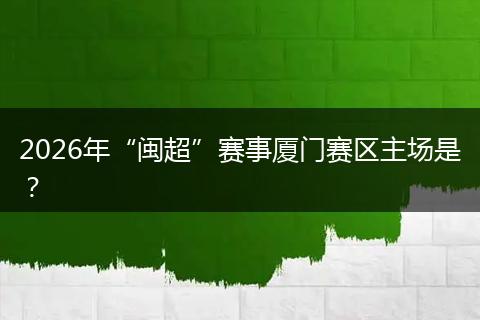 2026年“闽超”赛事厦门赛区主场是？