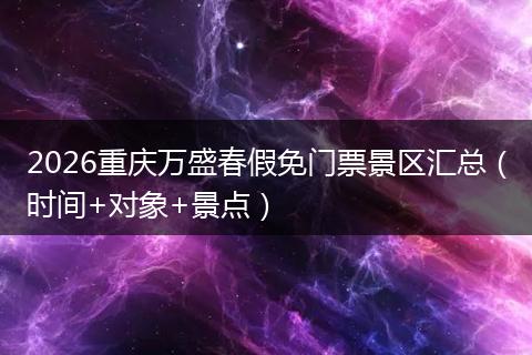 2026重庆万盛春假免门票景区汇总（时间+对象+景点）