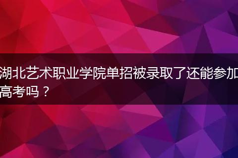 湖北艺术职业学院单招被录取了还能参加高考吗？