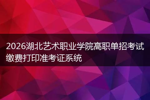 2026湖北艺术职业学院高职单招考试缴费打印准考证系统