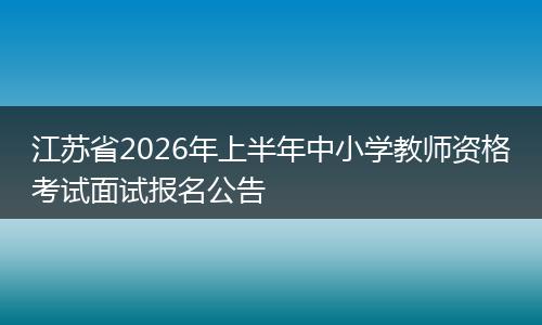 江苏省2026年上半年中小学教师资格考试面试报名公告