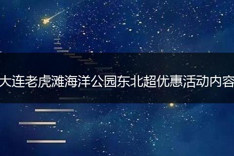 大连老虎滩海洋公园东北超优惠活动内容