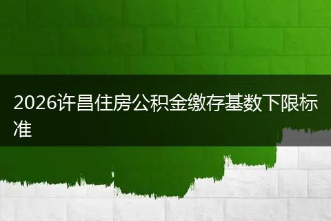 2026许昌住房公积金缴存基数下限标准