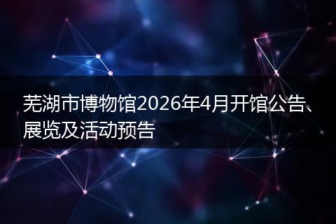 芜湖市博物馆2026年4月开馆公告、展览及活动预告