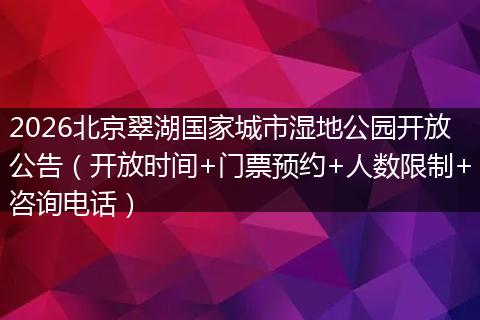 2026北京翠湖国家城市湿地公园开放公告（开放时间+门票预约+人数限制+咨询电话）