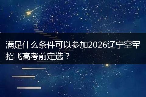 满足什么条件可以参加2026辽宁空军招飞高考前定选？