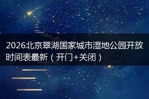 2026北京翠湖国家城市湿地公园开放时间表最新（开门+关闭）