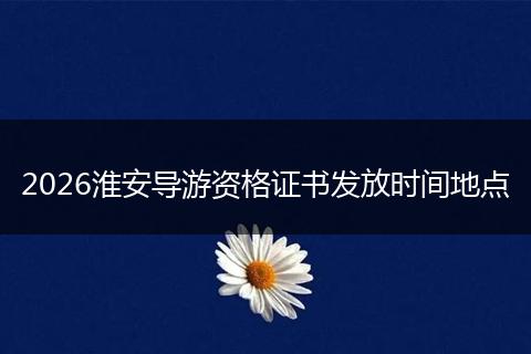 2026淮安导游资格证书发放时间地点