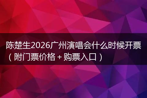 陈楚生2026广州演唱会什么时候开票（附门票价格＋购票入口）