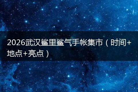 2026武汉鲨里鲨气手帐集市（时间+地点+亮点）