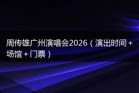 周传雄广州演唱会2026（演出时间＋场馆＋门票）
