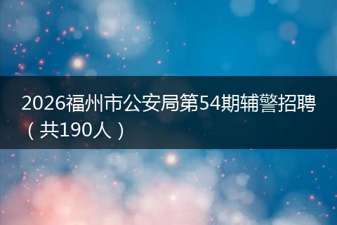 2026福州市公安局第54期辅警招聘（共190人）