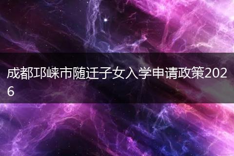 成都邛崃市随迁子女入学申请政策2026